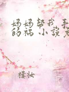 妈妈帮我手淫惹的祸 小说免费阅读