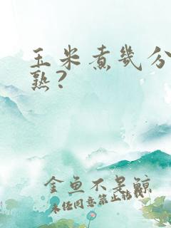 玉米煮几分钟能熟?