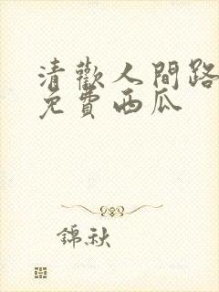 清欢人间路短剧免费西瓜