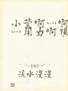 小莹啊灬啊别停灬用力啊视频