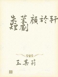 朱茉颜于轩鸿灏短剧