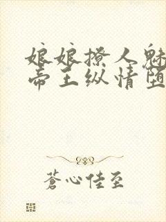 娘娘撩人魅惑,帝王纵情堕落免费阅读笔趣阁