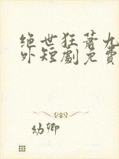 绝世狂萧九天之外短剧免费观看全集