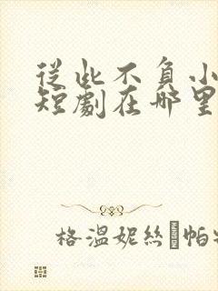 从此不负小相思短剧在哪里可以看全集