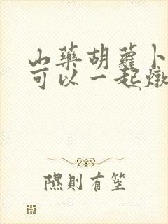 山药胡萝卜玉米可以一起炖排骨吗