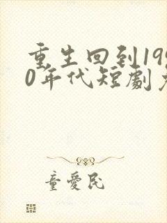 重生回到1990年代短剧免费观看