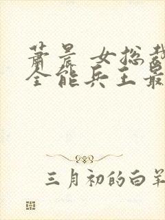 萧晨 女总裁的全能兵王最新更新