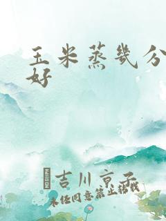 玉米蒸几分钟最好