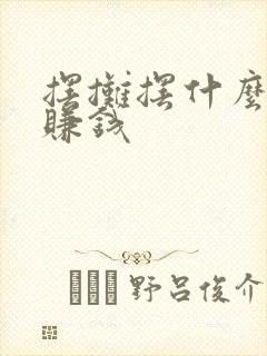 摆摊摆什么容易赚钱