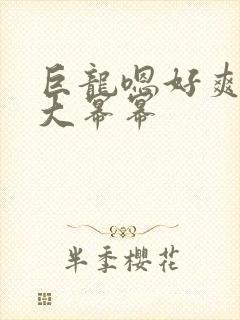 巨龙嗯好爽好湿大幂幂