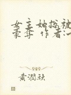女主她总被强取豪夺 作者:七里马 女主她总被强取豪夺 作者:七里马