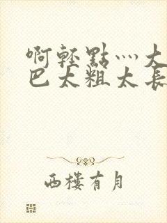 啊轻点灬大ji巴太粗太长了爸爸