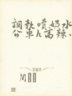 调教喷奶水沦为公车h高辣小说