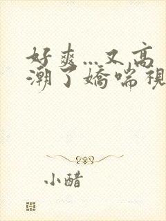 好爽...又高潮了娇喘视频