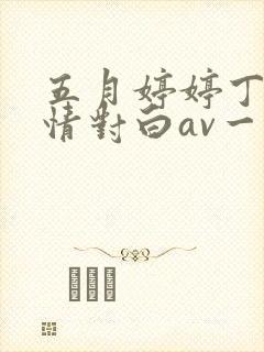 五月婷婷丁香激情对白av一区二区