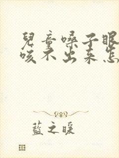 儿童嗓子眼有痰咳不出来怎么办
