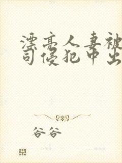 漂亮人妻被夫上司侵犯中出