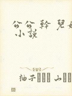 公公 干 儿媳 小说