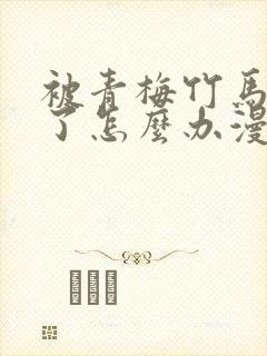 被青梅竹马攻略了怎么办漫画全集免费阅读