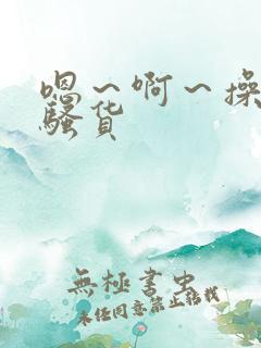 嗯～啊～操死你骚货
