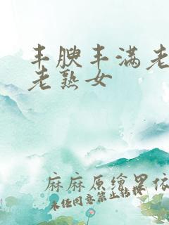 丰腴丰满老熟妇老熟女