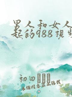 男人和女人在一起的988视频