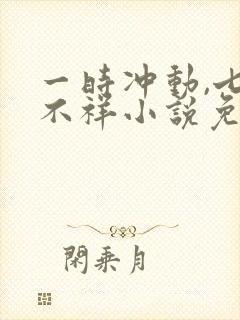 一时冲动,七世不祥小说免费阅读全文 一时冲动,七世不祥小说免费阅读全文