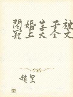 闪婚生子被老公宠上天全文免费阅读 闪婚生子被老公宠上天全文免费阅读