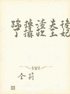 踹掉渣夫后我成了摄政王妃短剧免费观看