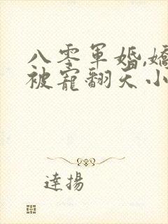 八零军婚,娇妻被宠翻天小说