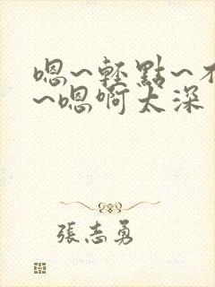 嗯~轻点~不要~嗯啊太深了~有人