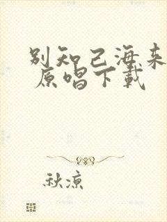 别知己海来阿木 原唱下载