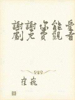 谢谢你能爱我短剧免费观看