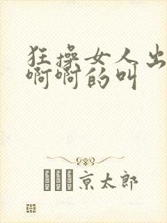 狂操女人出水啊啊啊的叫