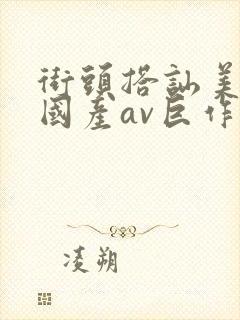 街头搭讪美女,国产av巨作