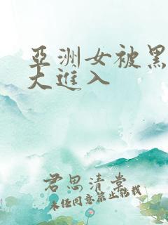 亚洲女被黑人粗大进入