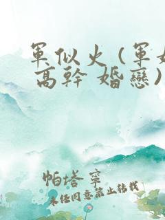 军似火 (军婚 高干 婚恋)笔趣阁