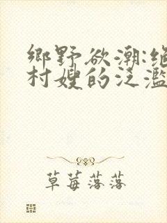 乡野欲潮:绝色村嫂的泛滥春情 小说