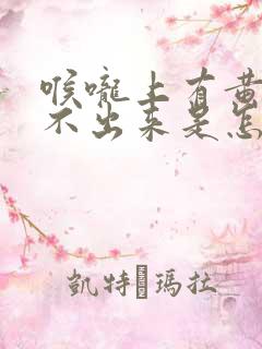 喉咙上有黄痰咳不出来是怎么回事