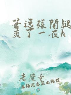 萧逸张开腿让我爽了一夜h