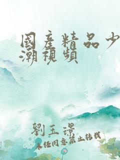 国产精品少妇高潮视频