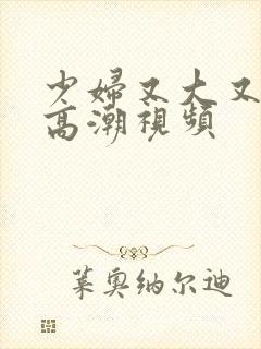 少妇又大又爽又高潮视频