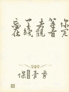 忘了去等你电影在线观看完整版