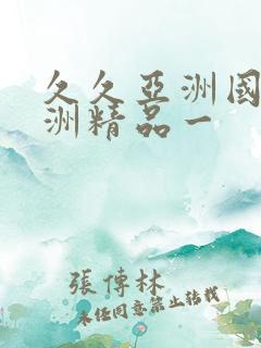 久久亚洲国产欧洲精品一 久久亚洲国产欧洲精品一