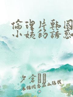 伦理片韩国善良小姨的诱惑