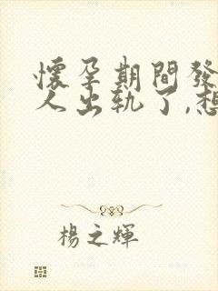 怀孕期间发现男人出轨了,想离婚要怎么做