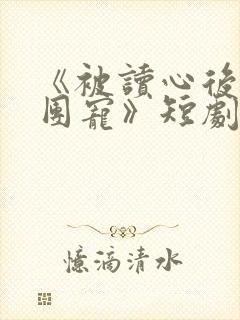 《被读心后我成团宠》短剧免费观看
