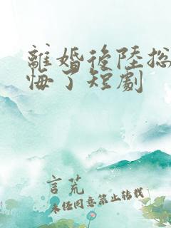离婚后陆总他后悔了短剧