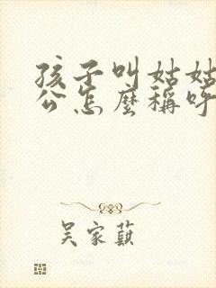 孩子叫姑姑的老公怎么称呼