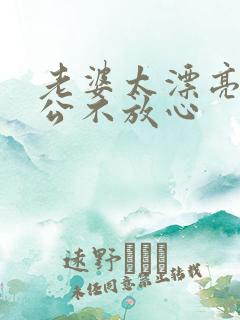 老婆太漂亮了老公不放心